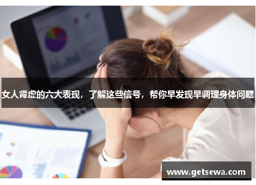 女人肾虚的六大表现，了解这些信号，帮你早发现早调理身体问题